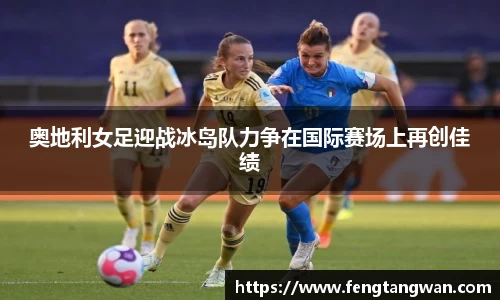 奥地利女足迎战冰岛队力争在国际赛场上再创佳绩