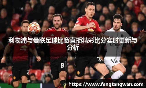 利物浦与曼联足球比赛直播精彩比分实时更新与分析