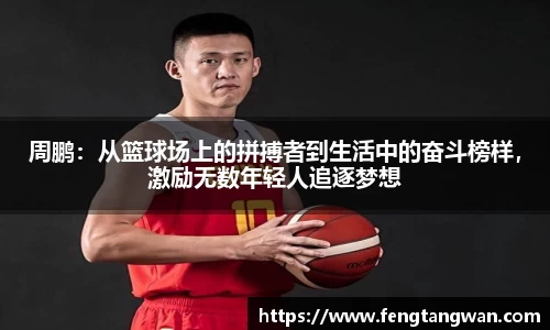 周鹏：从篮球场上的拼搏者到生活中的奋斗榜样，激励无数年轻人追逐梦想