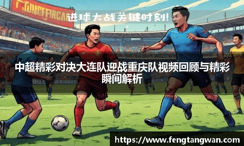 中超精彩对决大连队迎战重庆队视频回顾与精彩瞬间解析
